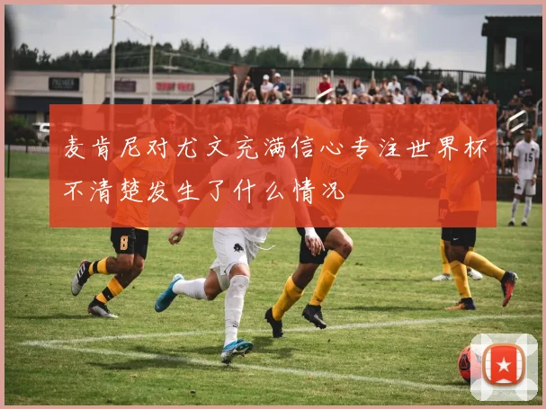 麦肯尼对尤文充满信心专注世界杯不清楚发生了什么情况