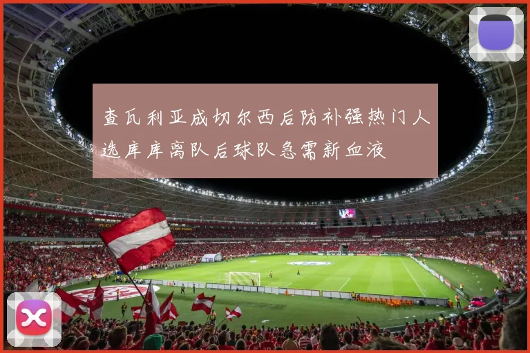 查瓦利亚成切尔西后防补强热门人选库库离队后球队急需新血液