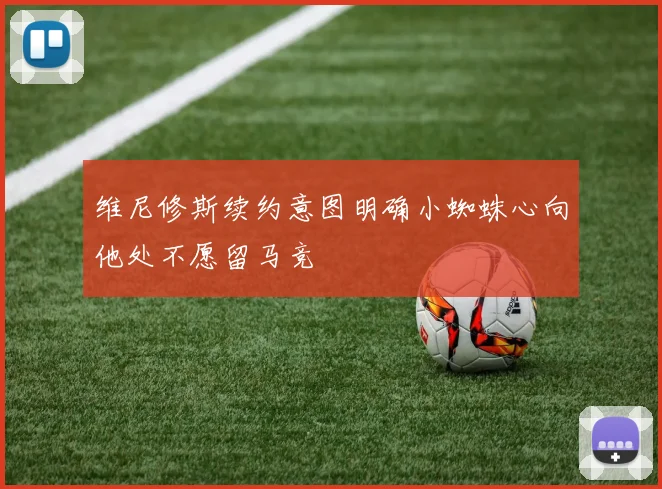 维尼修斯续约意图明确小蜘蛛心向他处不愿留马竞