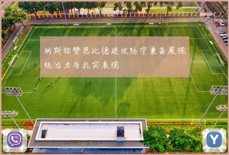 纳斯称赞恩比德进攻防守兼备展现统治力与扎实表现