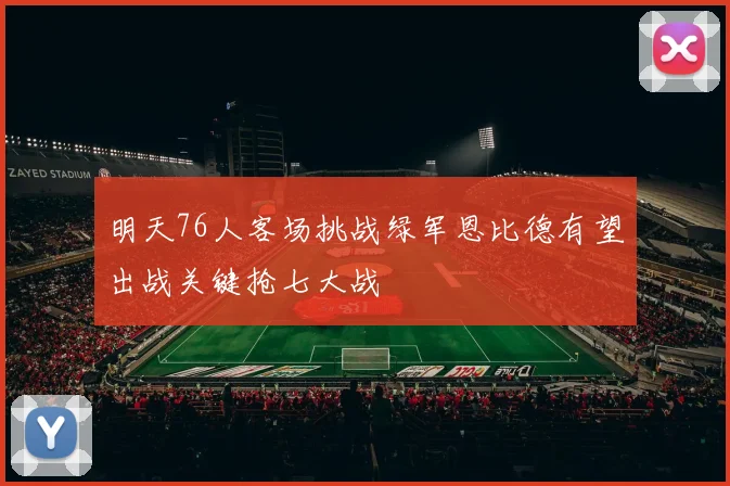 明天76人客场挑战绿军恩比德有望出战关键抢七大战