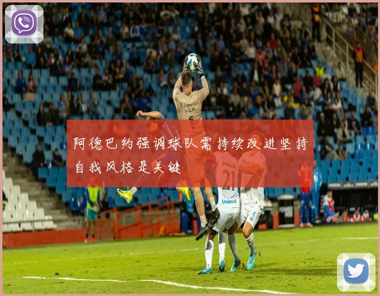 阿德巴约强调球队需持续改进坚持自我风格是关键