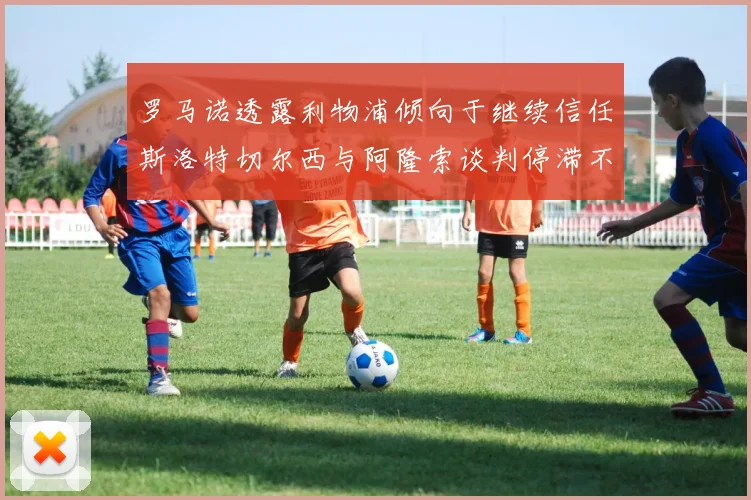 罗马诺透露利物浦倾向于继续信任斯洛特切尔西与阿隆索谈判停滞不前