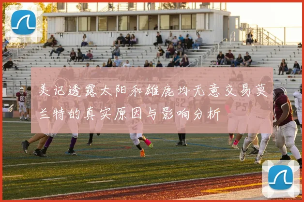 美记透露太阳和雄鹿均无意交易莫兰特的真实原因与影响分析