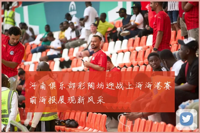 河南俱乐部彩陶坊迎战上海海港赛前海报展现新风采