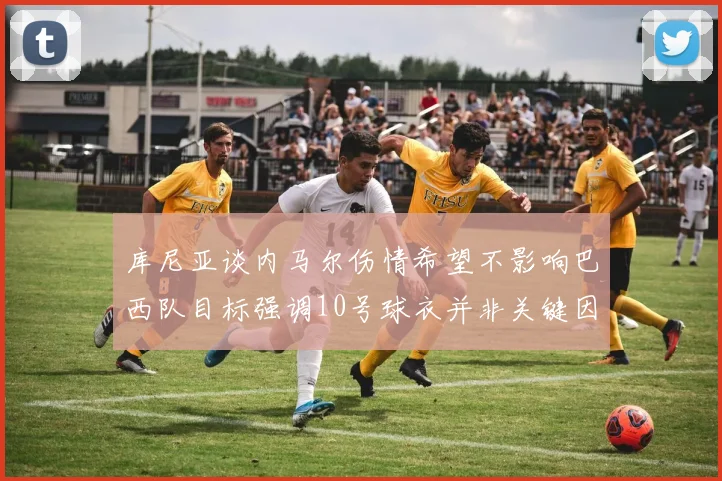 库尼亚谈内马尔伤情希望不影响巴西队目标强调10号球衣并非关键因素