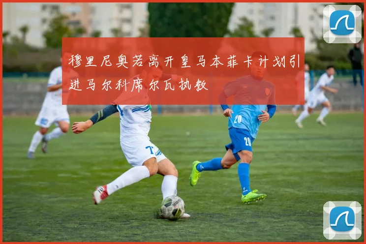 穆里尼奥若离开皇马本菲卡计划引进马尔科席尔瓦执教