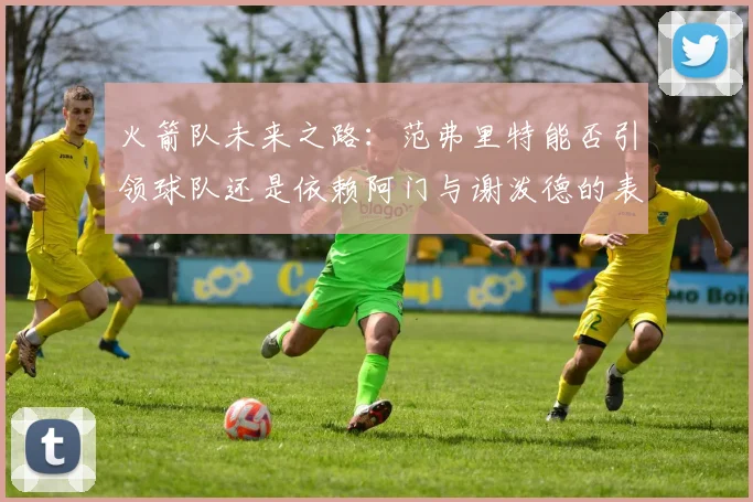 火箭队未来之路：范弗里特能否引领球队还是依赖阿门与谢泼德的表现