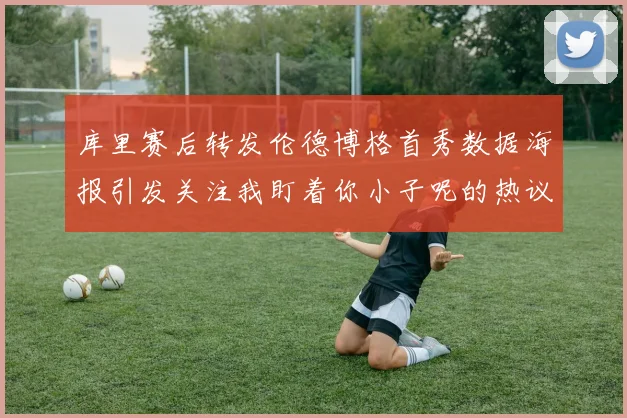 库里赛后转发伦德博格首秀数据海报引发关注我盯着你小子呢的热议
