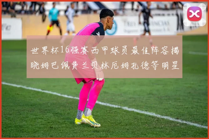 世界杯16强赛西甲球员最佳阵容揭晓姆巴佩费兰贝林厄姆孔德等明星入选