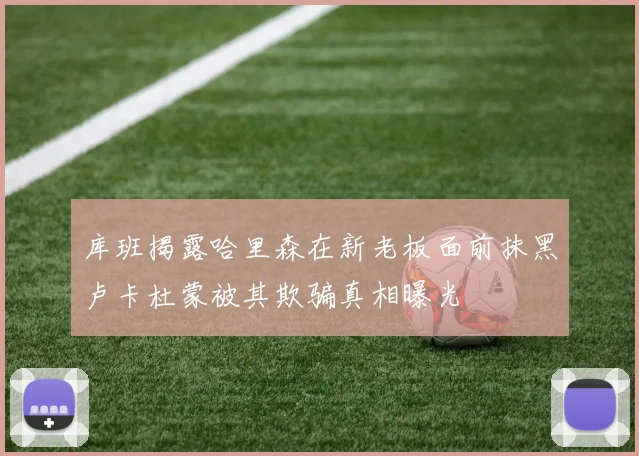 库班揭露哈里森在新老板面前抹黑卢卡杜蒙被其欺骗真相曝光