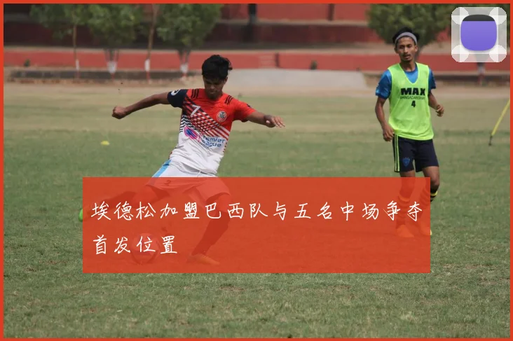 埃德松加盟巴西队与五名中场争夺首发位置