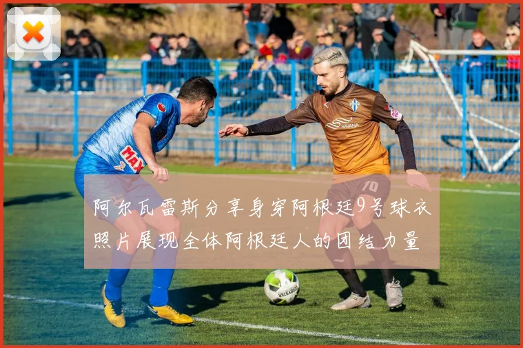 阿尔瓦雷斯分享身穿阿根廷9号球衣照片展现全体阿根廷人的团结力量