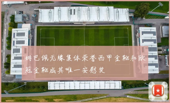 姆巴佩无缘集体荣誉西甲金靴和欧冠金靴成其唯一安慰奖