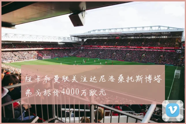 纽卡和曼联关注达尼洛桑托斯博塔弗戈标价4000万欧元