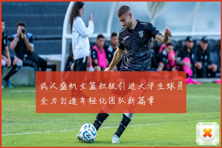 武汉盛帆女篮积极引进大学生球员全力打造年轻化团队新篇章