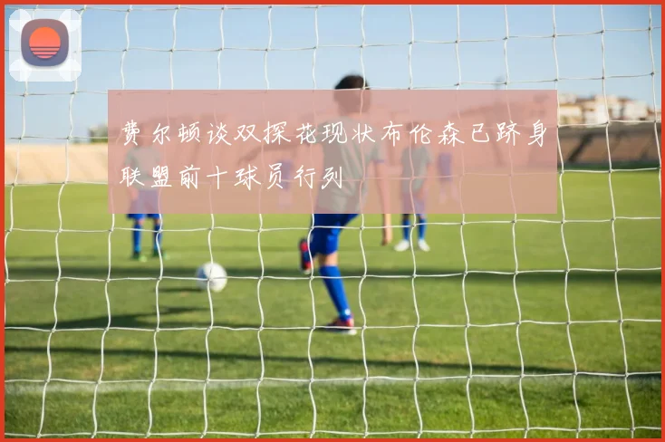 费尔顿谈双探花现状布伦森已跻身联盟前十球员行列